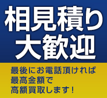 相見積り大歓迎 最後にお電話頂ければ最高金額で高額買取します！