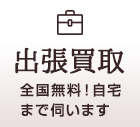 出張買取 全国無料！自宅まで伺います